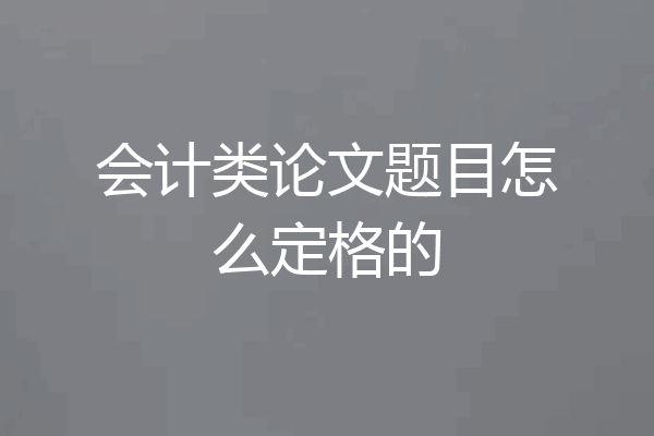 会计类论文题目怎么定格的