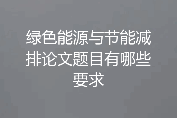 绿色能源与节能减排论文题目有哪些要求