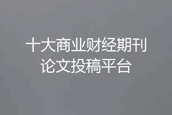 十大商业财经期刊论文投稿平台