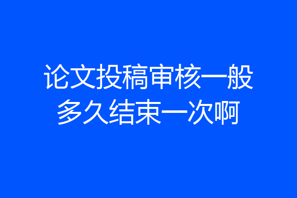 论文投稿审核一般多久结束一次啊