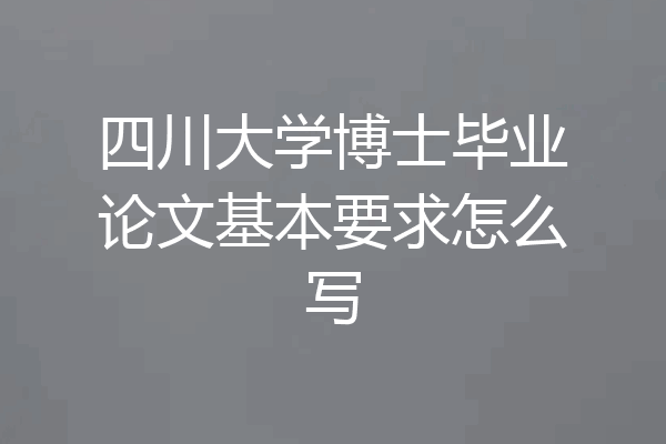 四川大学博士毕业论文基本要求怎么写