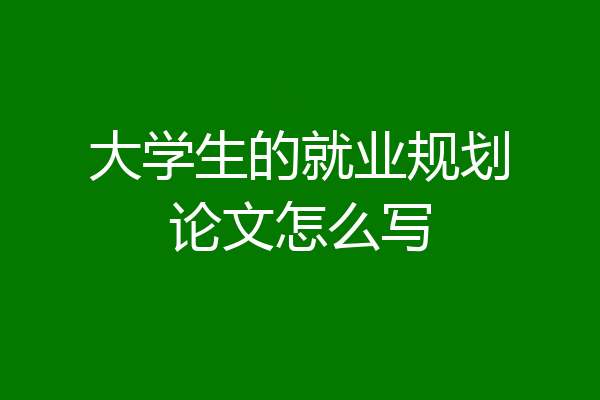 大学生的就业规划论文怎么写