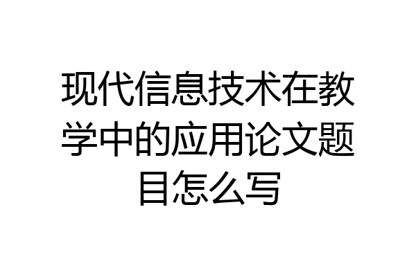 现代信息技术在教学中的应用论文题目怎么写