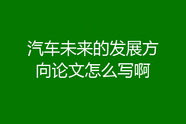 汽车未来的发展方向论文怎么写啊