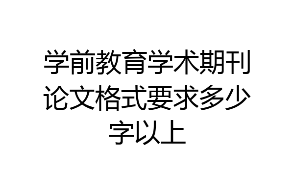 学前教育学术期刊论文格式要求多少字以上