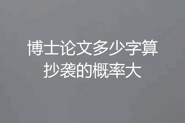 博士论文多少字算抄袭的概率大