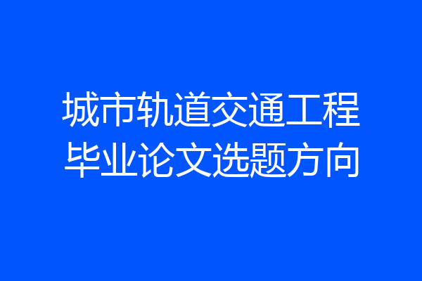 城市轨道交通工程毕业论文选题方向