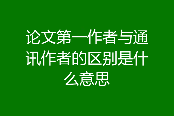 论文第一作者与通讯作者的区别是什么意思