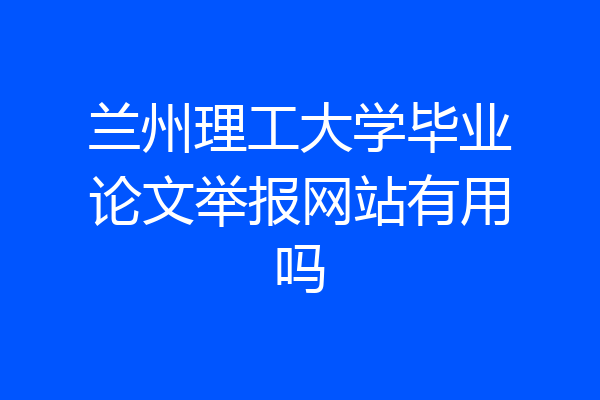 兰州理工大学毕业论文举报网站有用吗