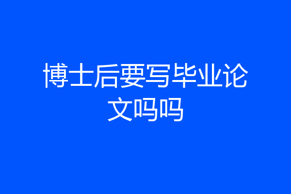 博士后要写毕业论文吗吗