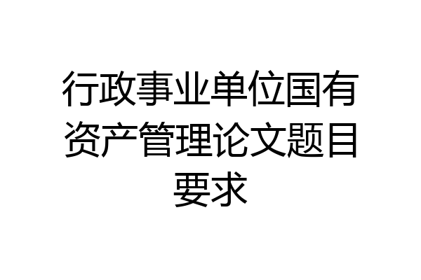 行政事业单位国有资产管理论文题目要求
