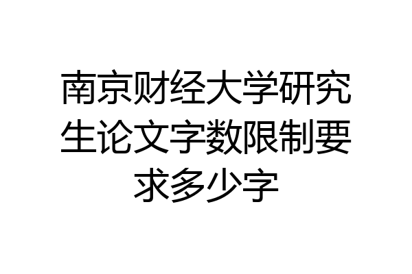 南京财经大学研究生论文字数限制要求多少字