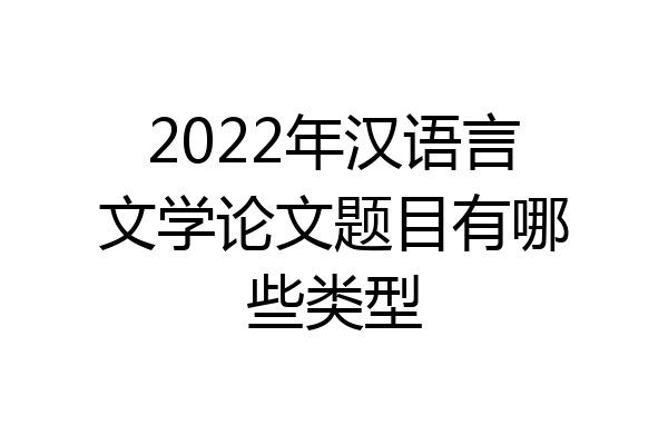 2022年汉语言文学论文题目有哪些类型