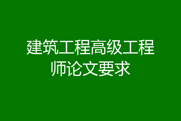 建筑工程高级工程师论文要求