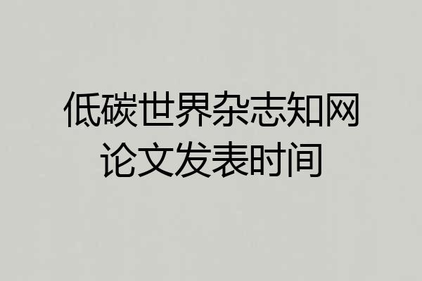 低碳世界杂志知网论文发表时间