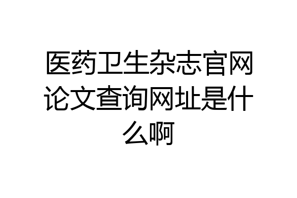 医药卫生杂志官网论文查询网址是什么啊