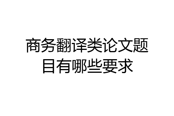商务翻译类论文题目有哪些要求