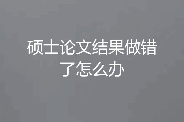 硕士论文结果做错了怎么办