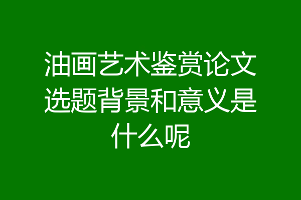 油画艺术鉴赏论文选题背景和意义是什么呢