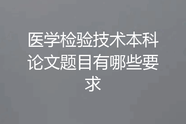 医学检验技术本科论文题目有哪些要求