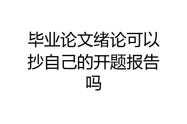 毕业论文绪论可以抄自己的开题报告吗