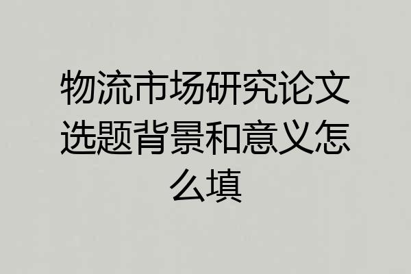 物流市场研究论文选题背景和意义怎么填