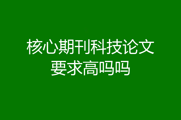 核心期刊科技论文要求高吗吗