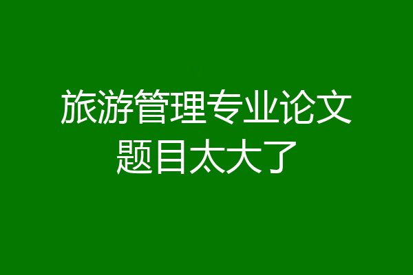 旅游管理专业论文题目太大了