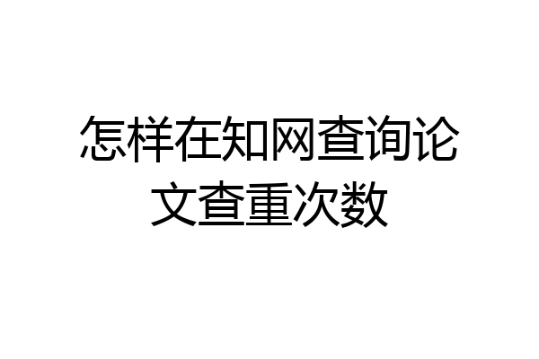 怎样在知网查询论文查重次数