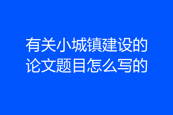 有关小城镇建设的论文题目怎么写的