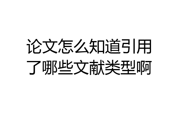 论文怎么知道引用了哪些文献类型啊