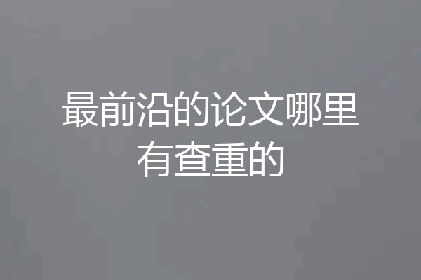 最前沿的论文哪里有查重的