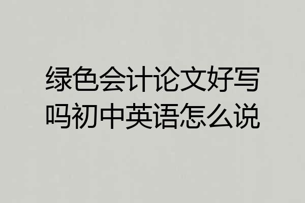绿色会计论文好写吗初中英语怎么说