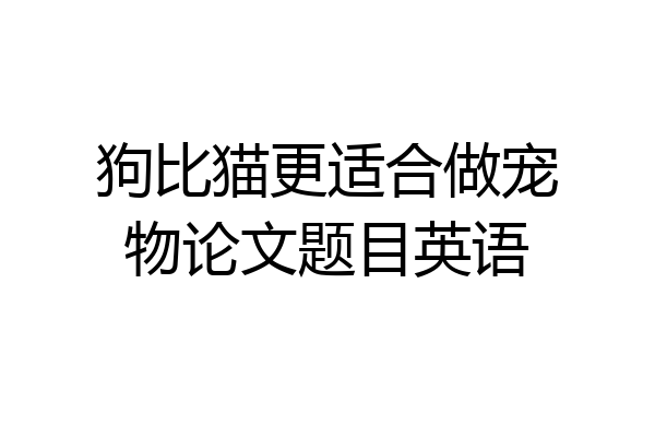 狗比猫更适合做宠物论文题目英语