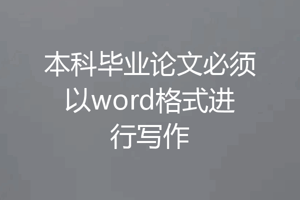 本科毕业论文必须以word格式进行写作