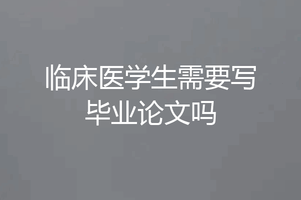 临床医学生需要写毕业论文吗