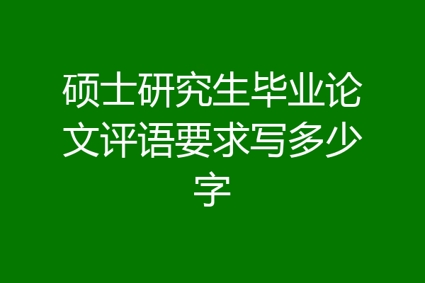硕士研究生毕业论文评语要求写多少字