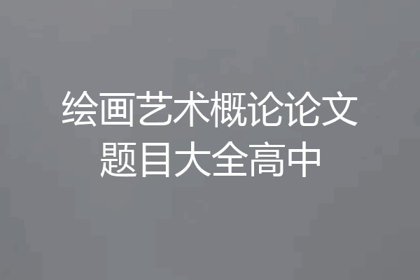 绘画艺术概论论文题目大全高中
