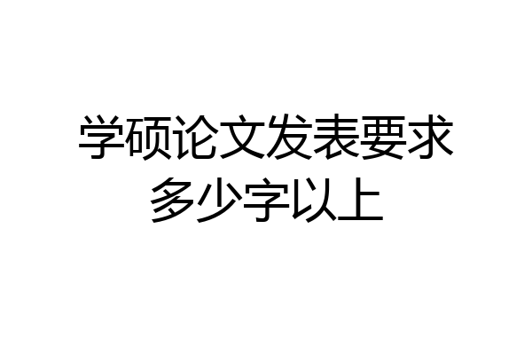 学硕论文发表要求多少字以上