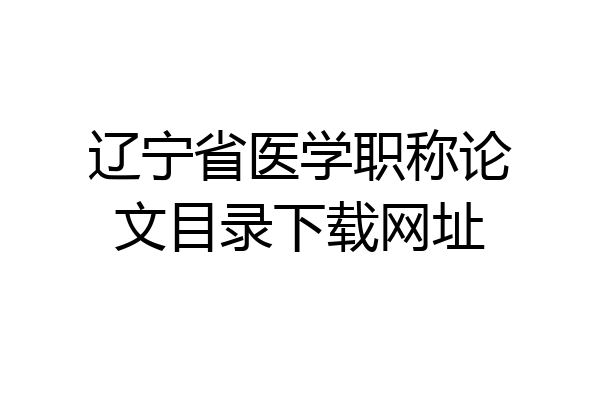 辽宁省医学职称论文目录下载网址