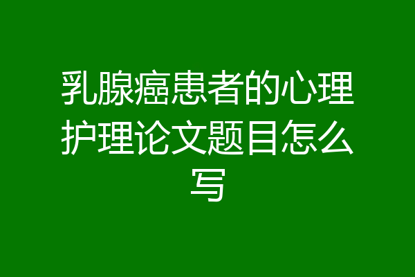 乳腺癌患者的心理护理论文题目怎么写