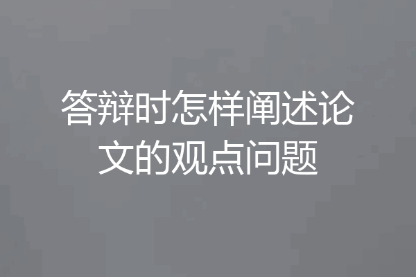 答辩时怎样阐述论文的观点问题