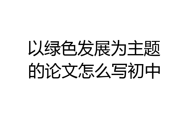 以绿色发展为主题的论文怎么写初中