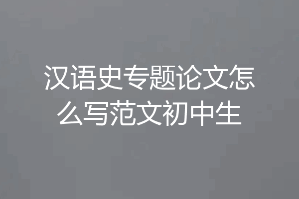 汉语史专题论文怎么写范文初中生