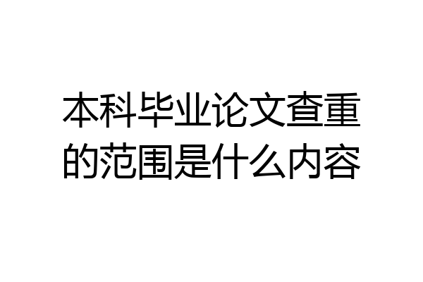 本科毕业论文查重的范围是什么内容