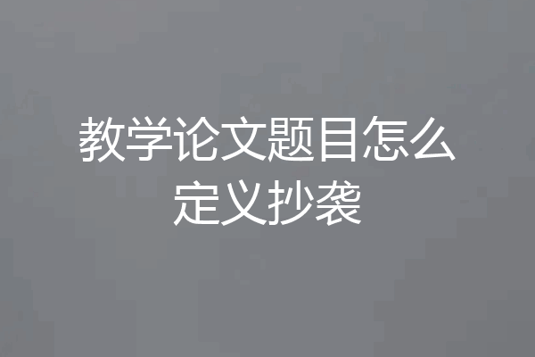 教学论文题目怎么定义抄袭