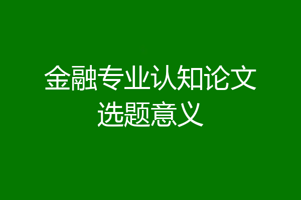 金融专业认知论文选题意义