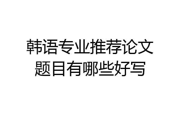 韩语专业推荐论文题目有哪些好写