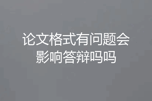 论文格式有问题会影响答辩吗吗