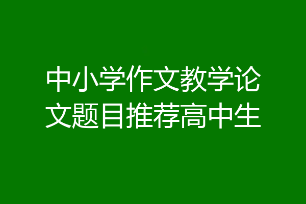 中小学作文教学论文题目推荐高中生